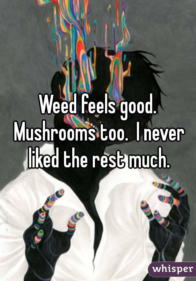 Weed feels good. Mushrooms too.  I never liked the rest much.