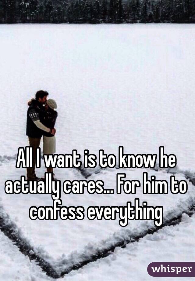 All I want is to know he actually cares... For him to confess everything 