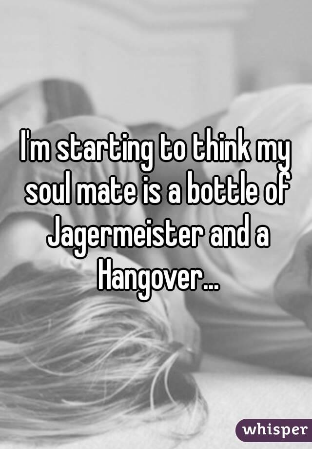 I'm starting to think my soul mate is a bottle of Jagermeister and a Hangover...