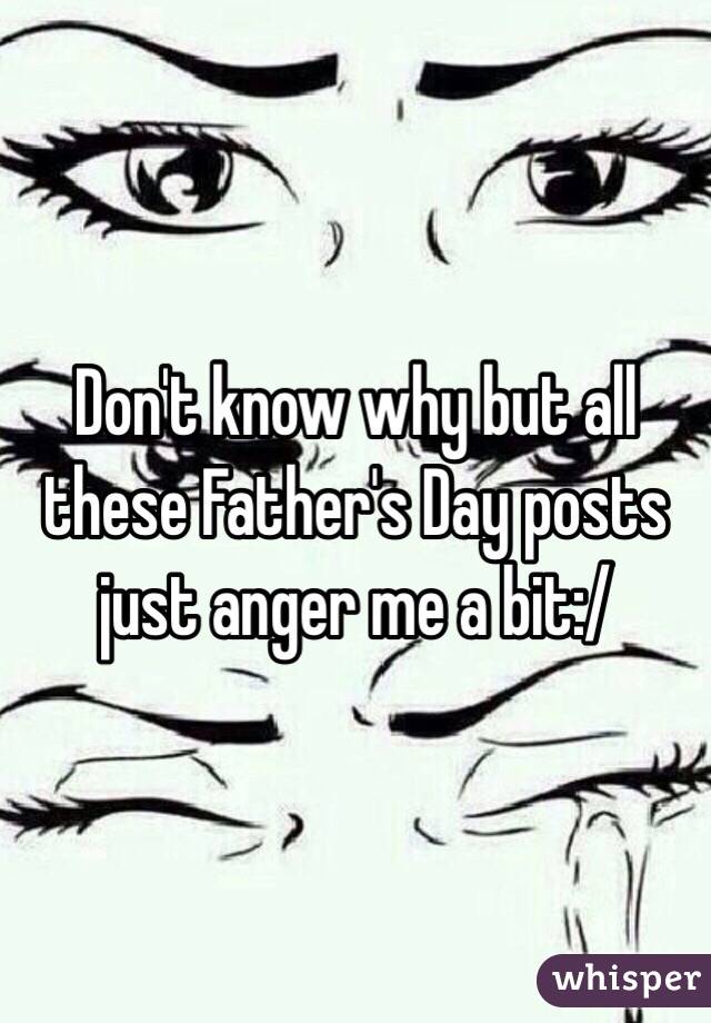 Don't know why but all these Father's Day posts just anger me a bit:/