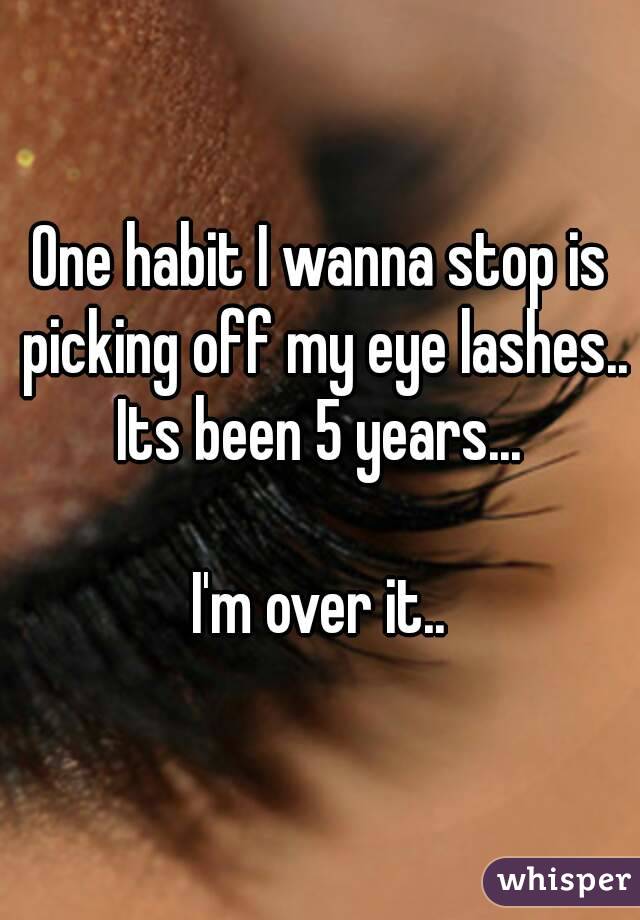 One habit I wanna stop is picking off my eye lashes.. Its been 5 years... 

I'm over it..