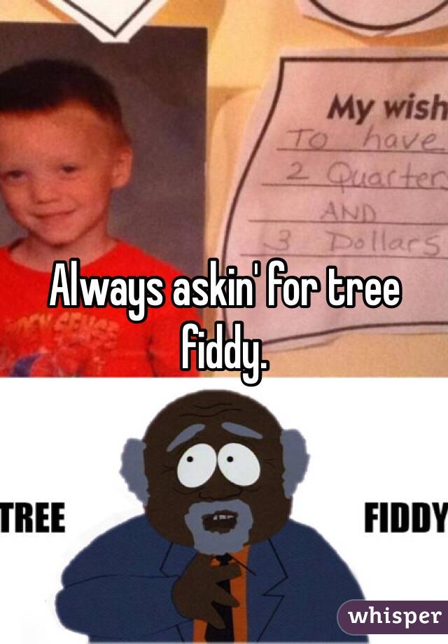 Always askin' for tree fiddy.