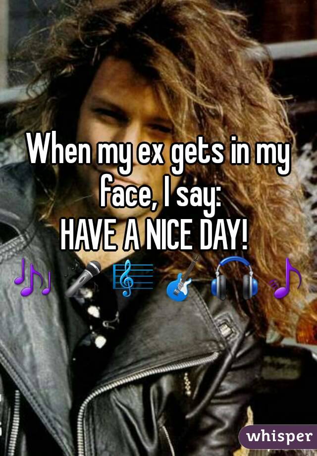 When my ex gets in my face, I say:
HAVE A NICE DAY! 
🎶🎤🎼🎸🎧🎵