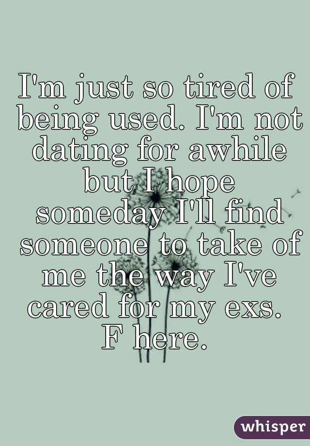 I'm just so tired of being used. I'm not dating for awhile but I hope someday I'll find someone to take of me the way I've cared for my exs. 
F here.