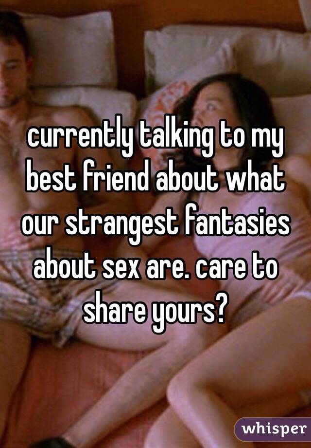 currently talking to my best friend about what our strangest fantasies about sex are. care to share yours? 