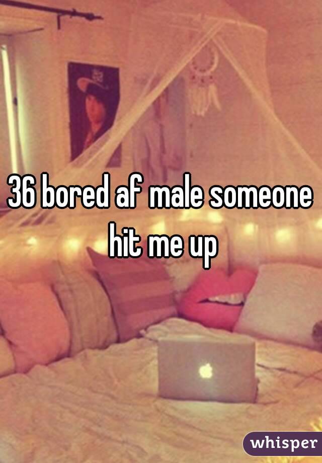 36 bored af male someone hit me up