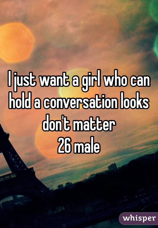 I just want a girl who can hold a conversation looks don't matter 
26 male