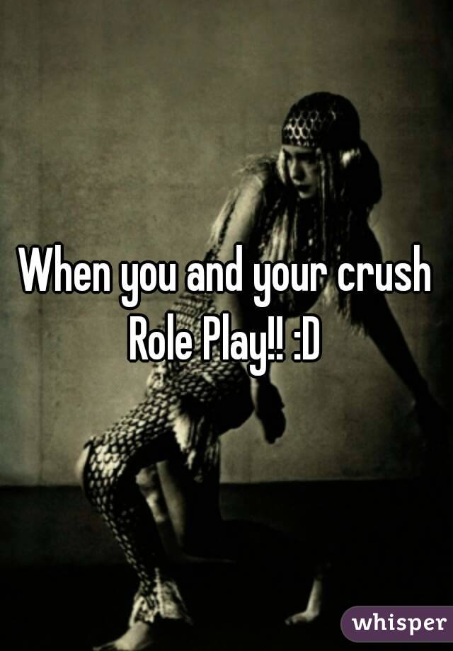 When you and your crush Role Play!! :D 