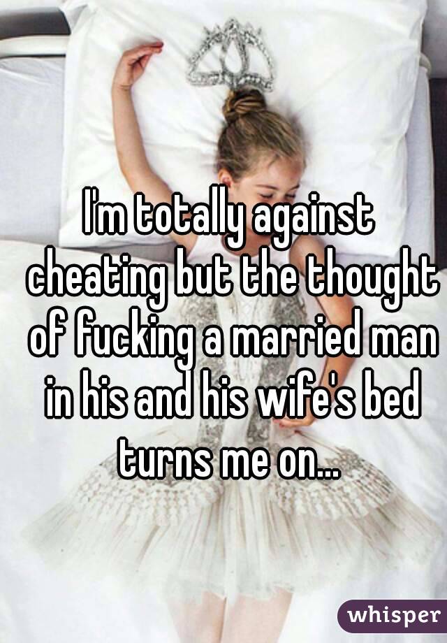 I'm totally against cheating but the thought of fucking a married man in his and his wife's bed turns me on... 