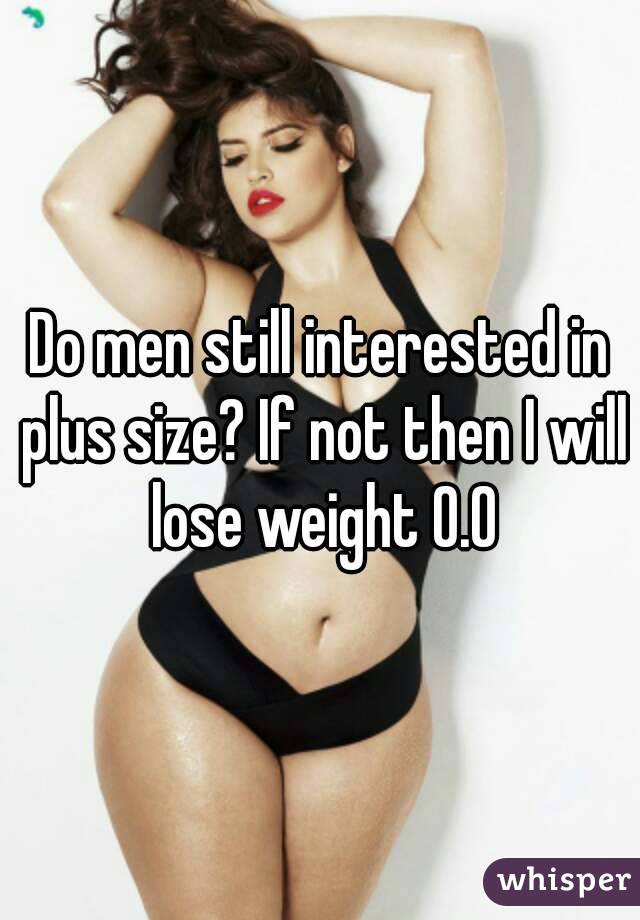 Do men still interested in plus size? If not then I will lose weight O.O