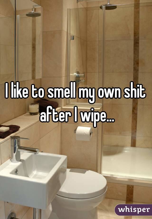 I like to smell my own shit after I wipe...