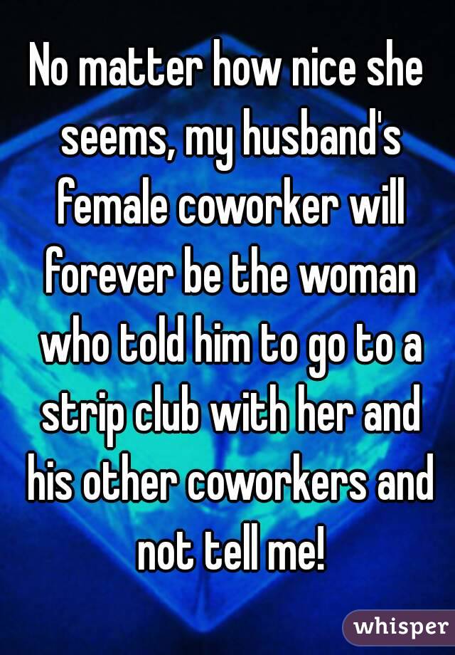 No matter how nice she seems, my husband's female coworker will forever be the woman who told him to go to a strip club with her and his other coworkers and not tell me!