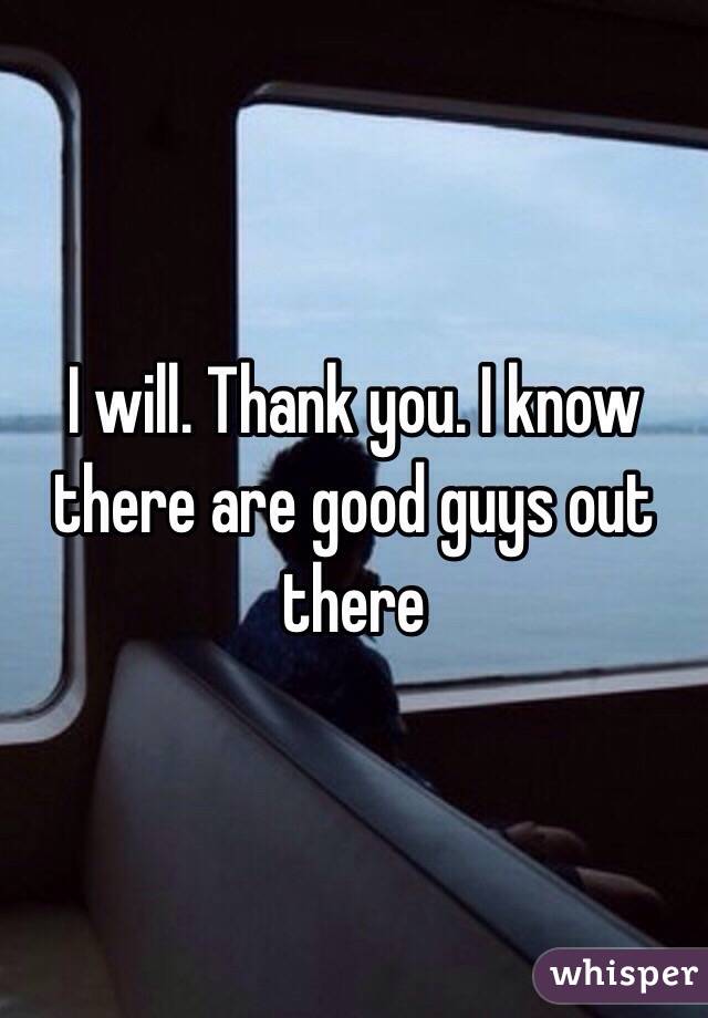 I will. Thank you. I know there are good guys out there 