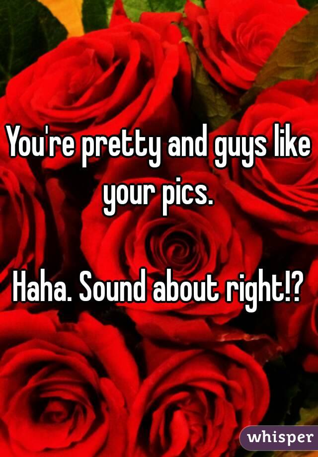 You're pretty and guys like your pics. 

Haha. Sound about right!?