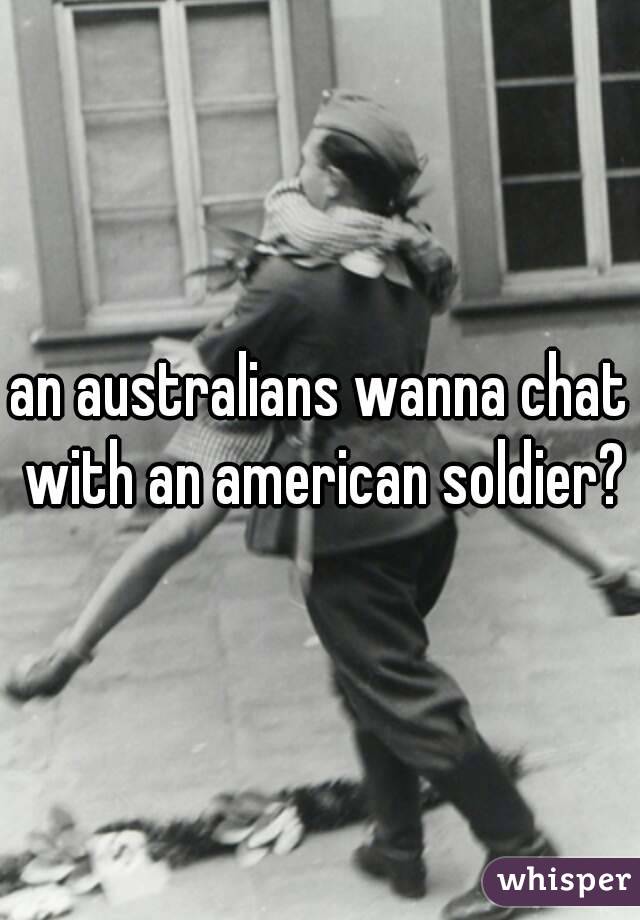 an australians wanna chat with an american soldier?