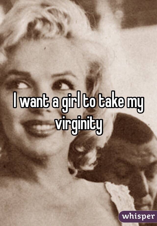 I want a girl to take my virginity 