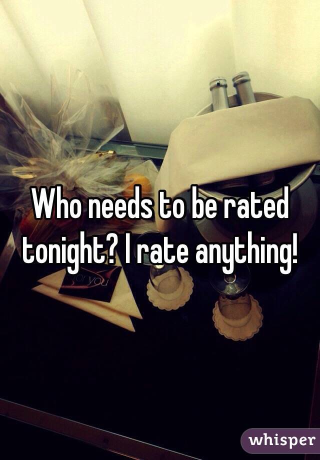 Who needs to be rated tonight? I rate anything! 