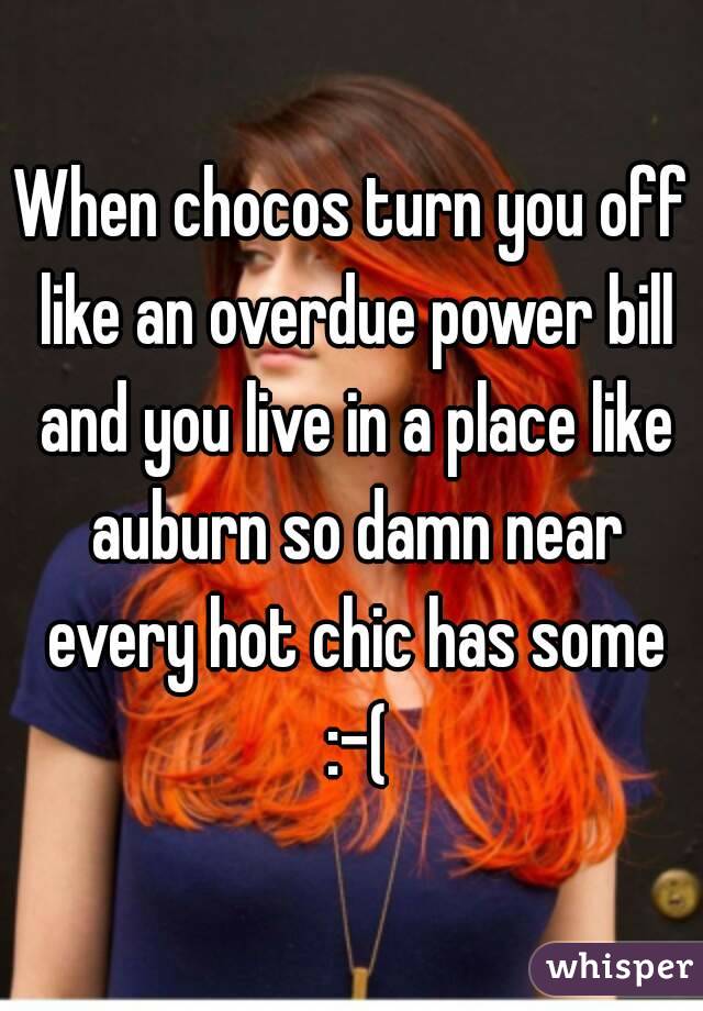 When chocos turn you off like an overdue power bill and you live in a place like auburn so damn near every hot chic has some :-(