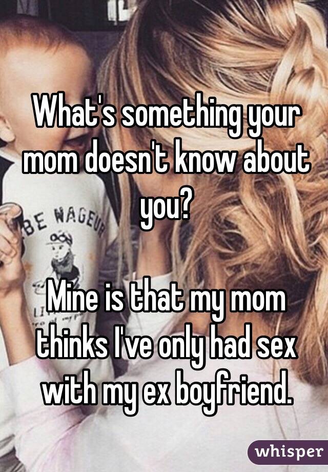 What's something your mom doesn't know about you? 

Mine is that my mom thinks I've only had sex with my ex boyfriend. 