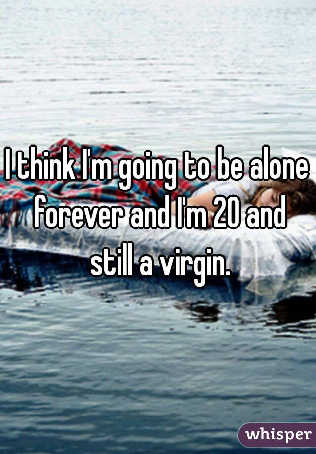 I think I'm going to be alone forever and I'm 20 and still a virgin.