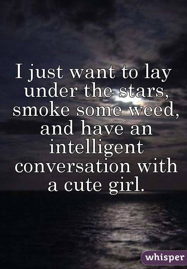 I just want to lay under the stars, smoke some weed, and have an intelligent conversation with a cute girl.