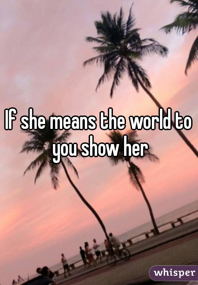 If she means the world to you show her