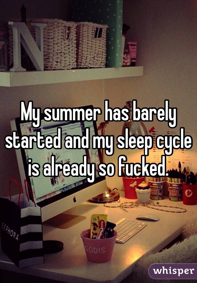 My summer has barely started and my sleep cycle is already so fucked.