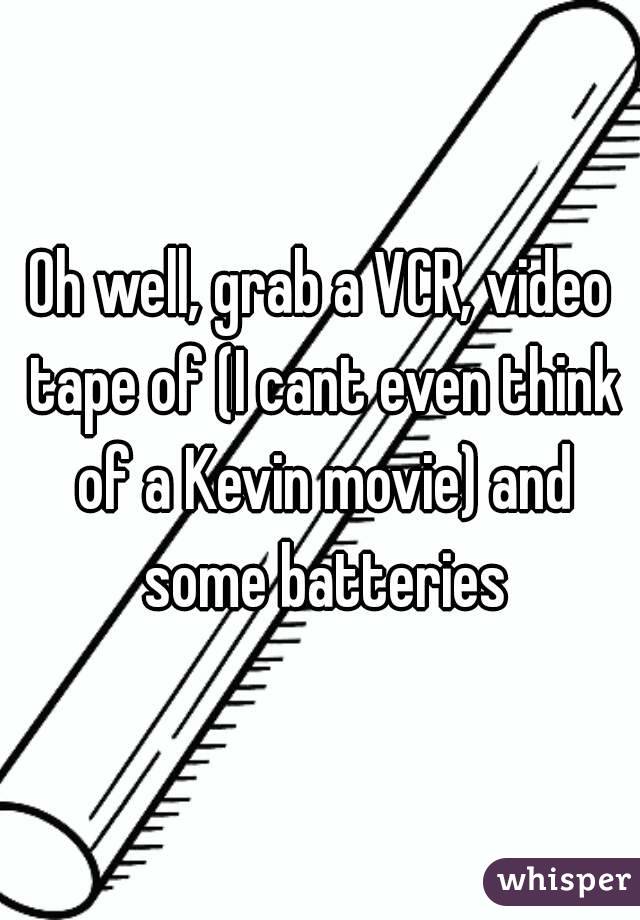 Oh well, grab a VCR, video tape of (I cant even think of a Kevin movie) and some batteries