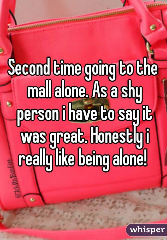 Second time going to the mall alone. As a shy person i have to say it was great. Honestly i really like being alone! 