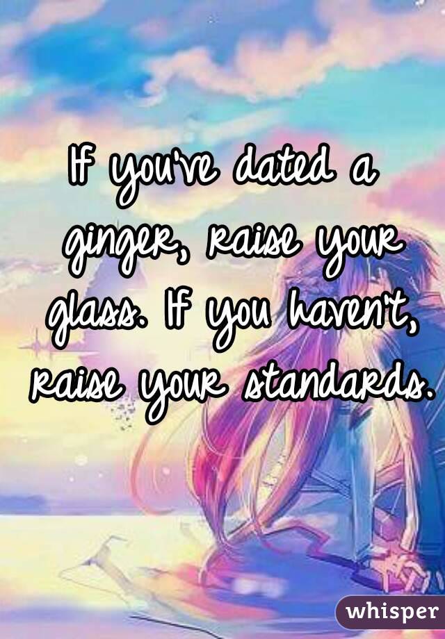 If you've dated a ginger, raise your glass. If you haven't, raise your standards.