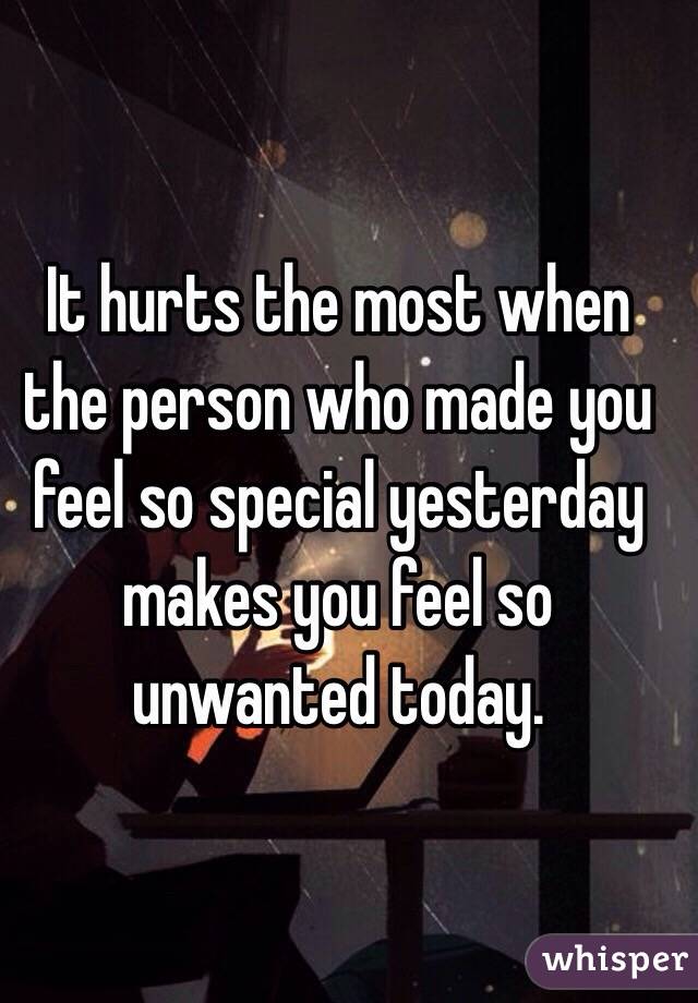 It hurts the most when the person who made you feel so special yesterday makes you feel so unwanted today. 