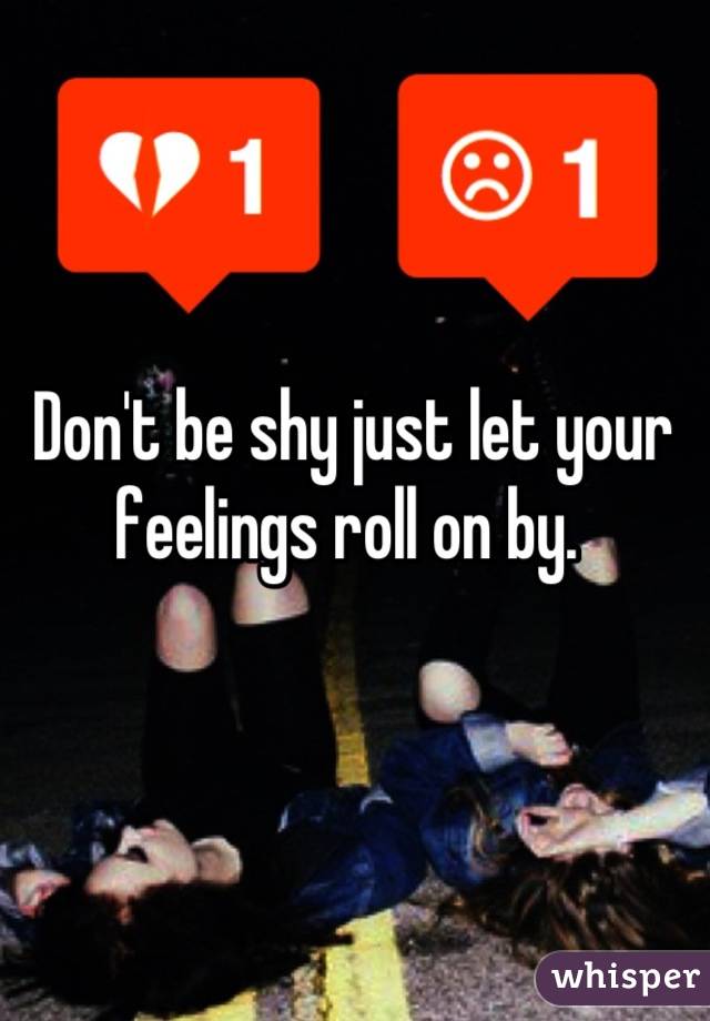 Don't be shy just let your feelings roll on by. 