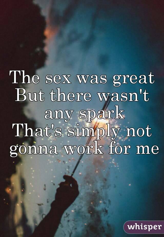 The sex was great
But there wasn't any spark
That's simply not gonna work for me