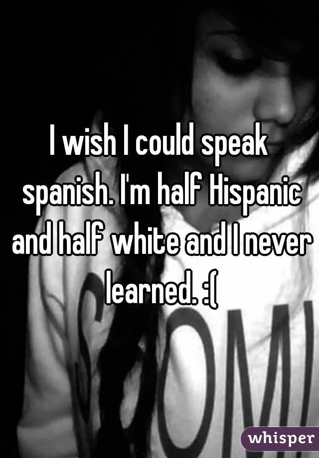 I wish I could speak spanish. I'm half Hispanic and half white and I never learned. :(