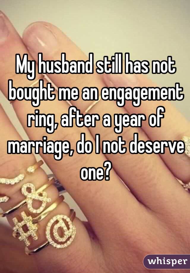 My husband still has not bought me an engagement ring, after a year of marriage, do I not deserve one? 