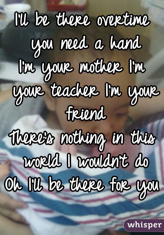 I’ll be there overtime you need a hand
I'm your mother I’m your teacher I’m your friend
There’s nothing in this world I wouldn’t do
Oh I’ll be there for you