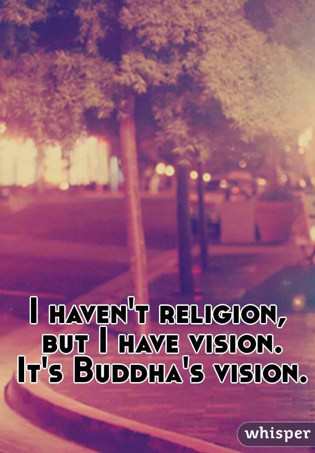 I haven't religion, but I have vision. It's Buddha's vision.