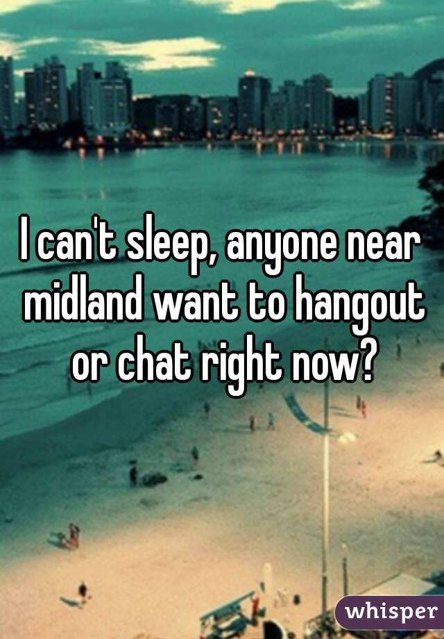 I can't sleep, anyone near midland want to hangout or chat right now?
