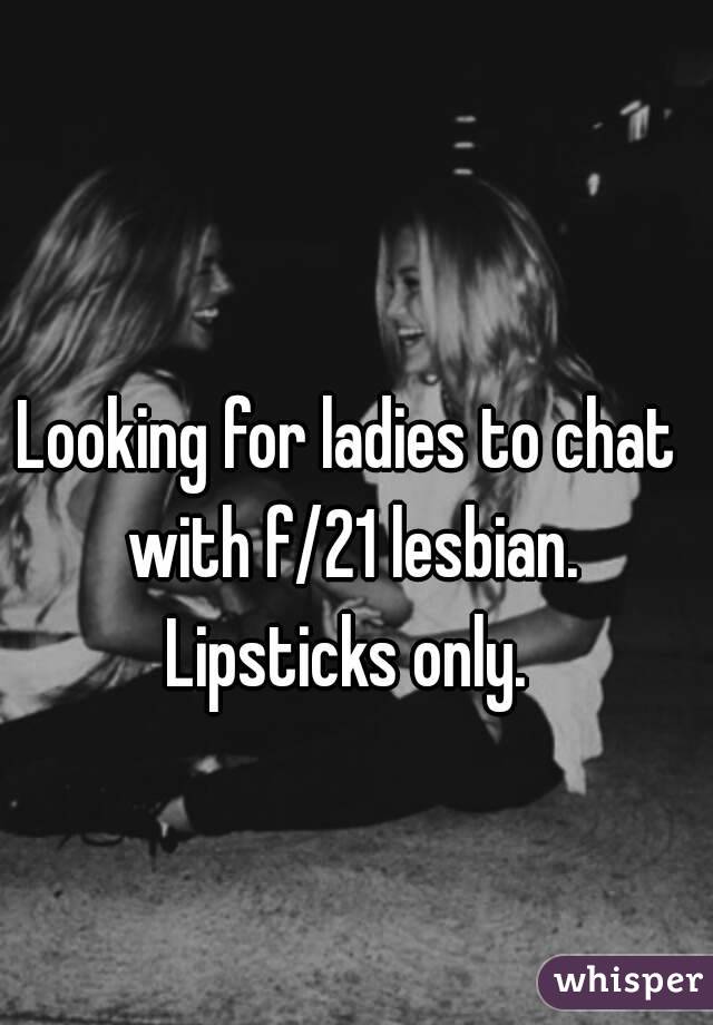 Looking for ladies to chat with f/21 lesbian. Lipsticks only. 