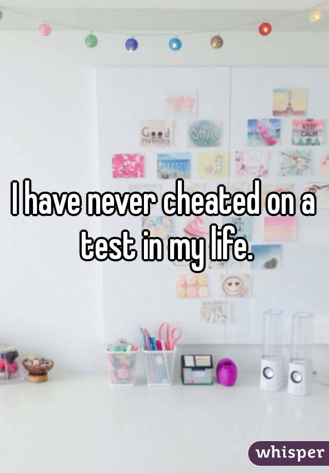 I have never cheated on a test in my life.