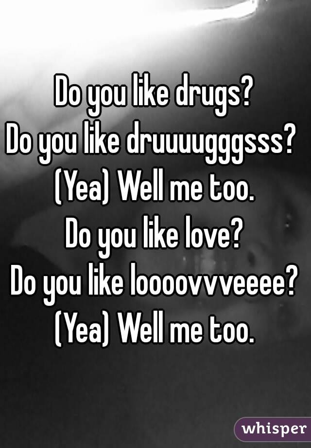 Do you like drugs?
Do you like druuuugggsss? 
(Yea) Well me too.
Do you like love?
Do you like loooovvveeee?
(Yea) Well me too.