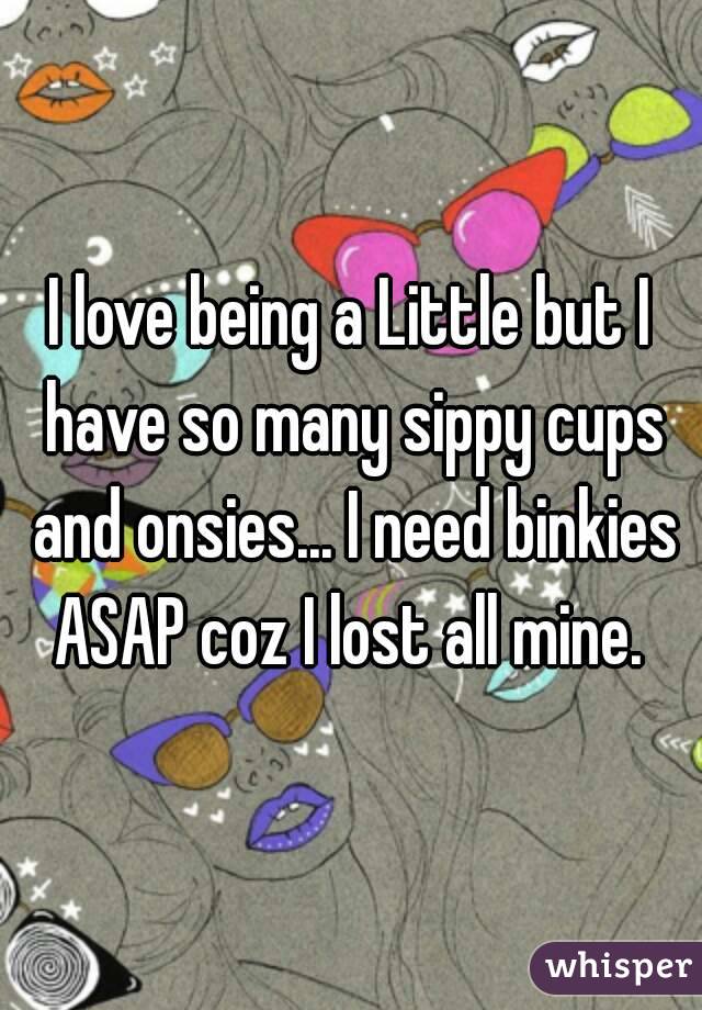 I love being a Little but I have so many sippy cups and onsies... I need binkies ASAP coz I lost all mine. 