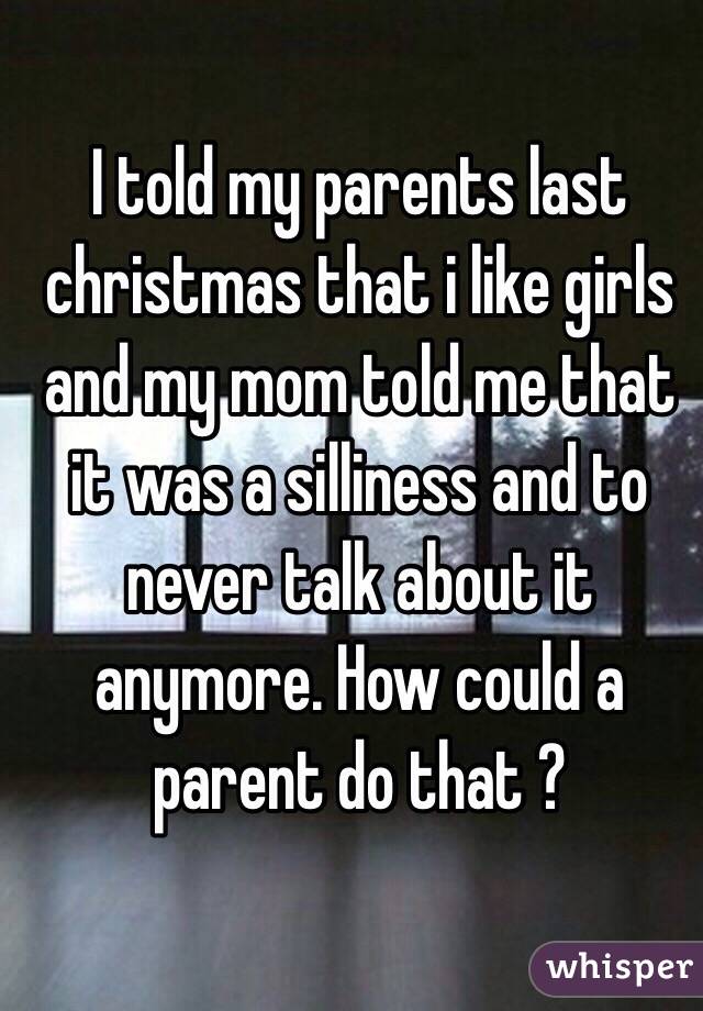 I told my parents last christmas that i like girls and my mom told me that it was a silliness and to never talk about it anymore. How could a parent do that ?