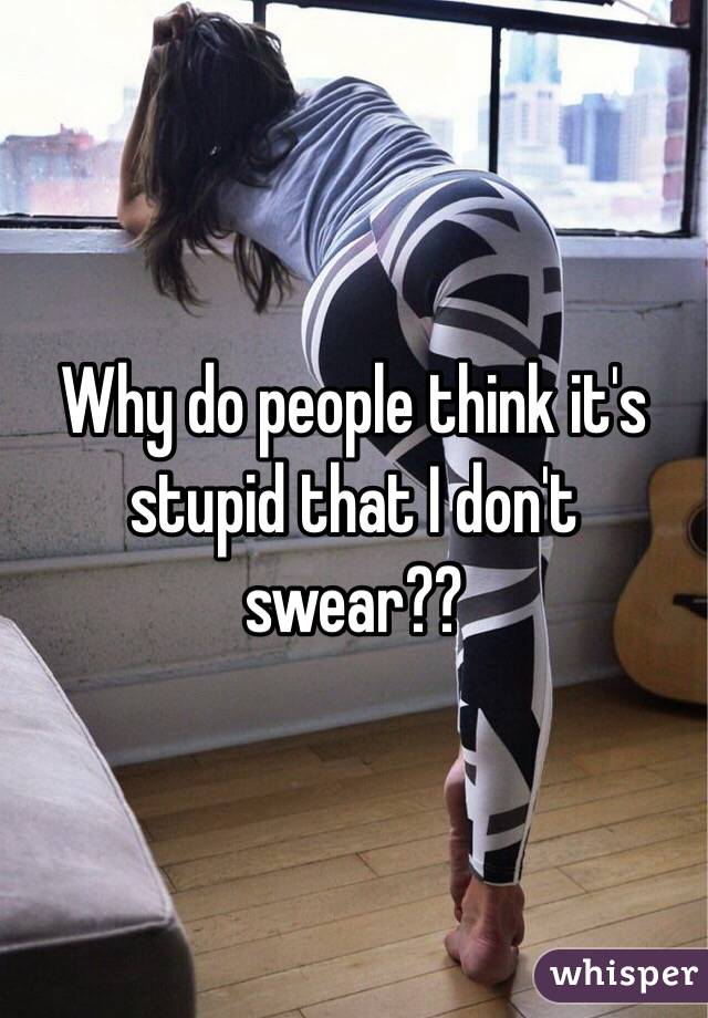 Why do people think it's stupid that I don't swear?? 