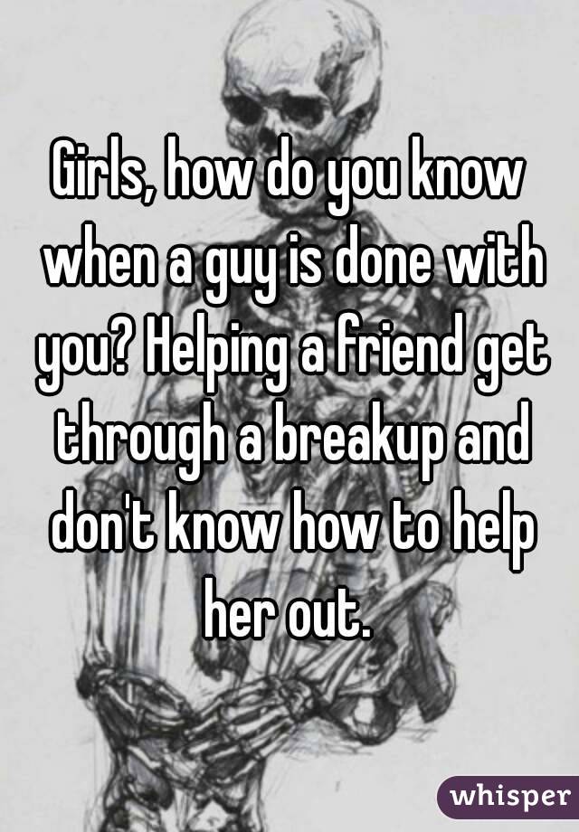 Girls, how do you know when a guy is done with you? Helping a friend get through a breakup and don't know how to help her out. 