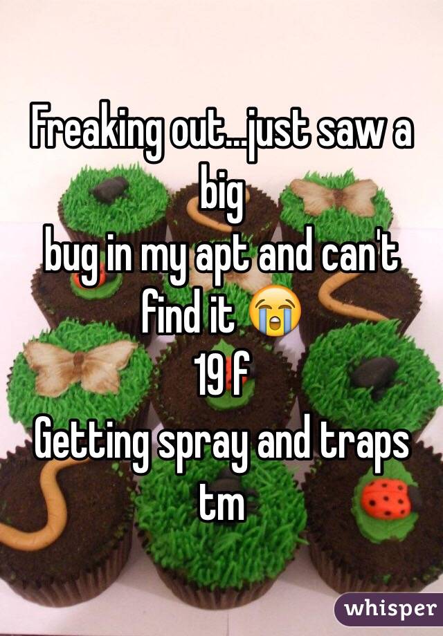 Freaking out...just saw a big 
bug in my apt and can't find it 😭
19 f
Getting spray and traps tm