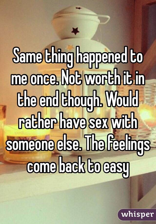 Same thing happened to me once. Not worth it in the end though. Would rather have sex with someone else. The feelings come back to easy