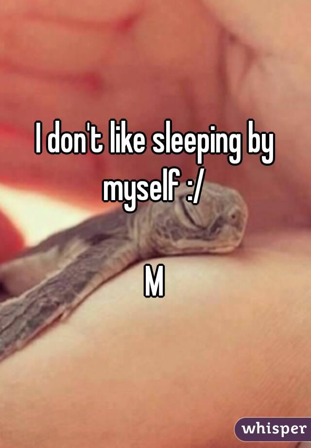 I don't like sleeping by myself :/ 

M