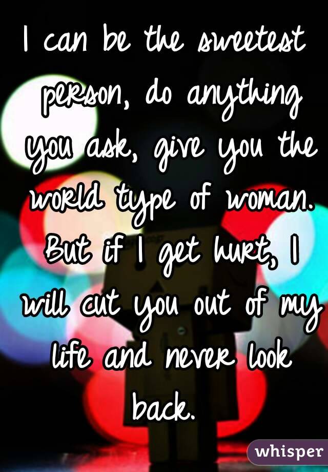 I can be the sweetest person, do anything you ask, give you the world type of woman. But if I get hurt, I will cut you out of my life and never look back. 