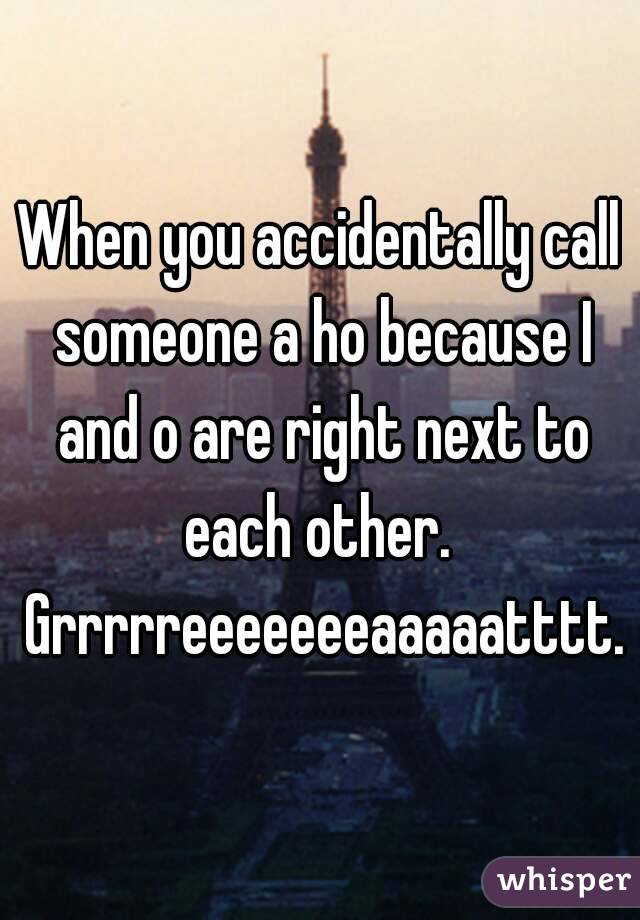 When you accidentally call someone a ho because I and o are right next to each other.  Grrrrreeeeeeeaaaaatttt.